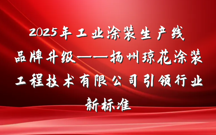 2025年工业涂装生产线品牌升级——扬州琼花涂装工程技术有限公司引领行业新标准
