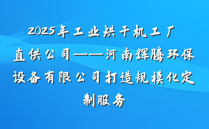 2025年工业烘干机工厂直供公司——河南辉腾环保设备有限公司打造规模化定制服务