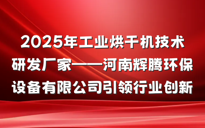 2025年工业烘干机技术研发厂家——河南辉腾环保设备有限公司引领行业创新