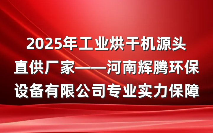 2025年工业烘干机源头直供厂家——河南辉腾环保设备有限公司专业实力保障