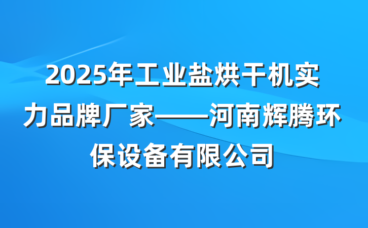 2025年工业盐烘干机实力品牌厂家——河南辉腾环保设备有限公司