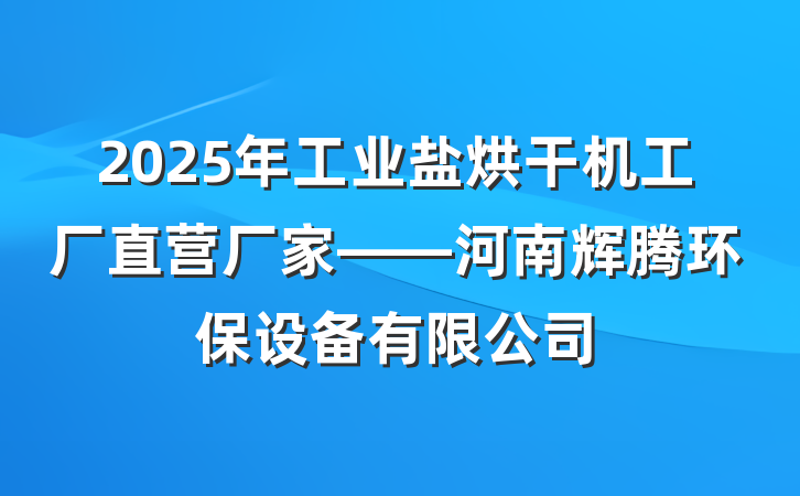 2025年工业盐烘干机工厂直营厂家——河南辉腾环保设备有限公司