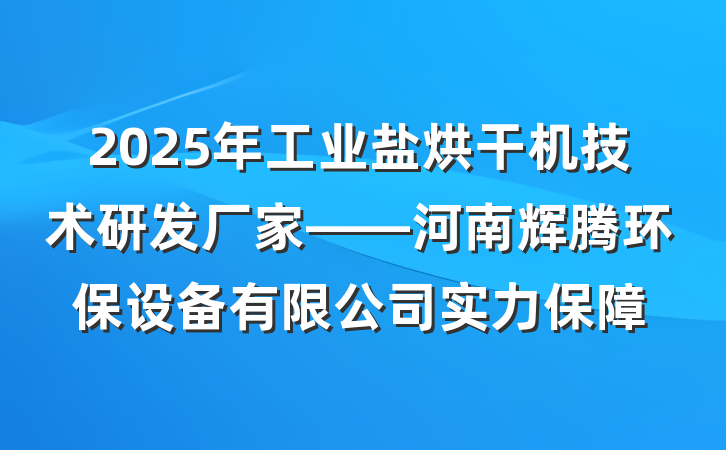 2025年工业盐烘干机技术研发厂家——河南辉腾环保设备有限公司实力保障