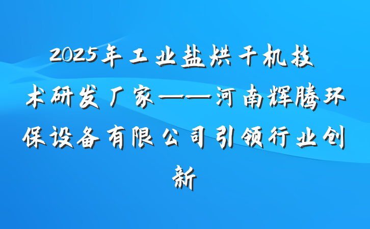 2025年工业盐烘干机技术研发厂家——河南辉腾环保设备有限公司引领行业创新