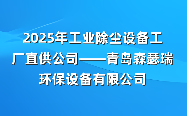 2025年工业除尘设备工厂直供公司——青岛森瑟瑞环保设备有限公司