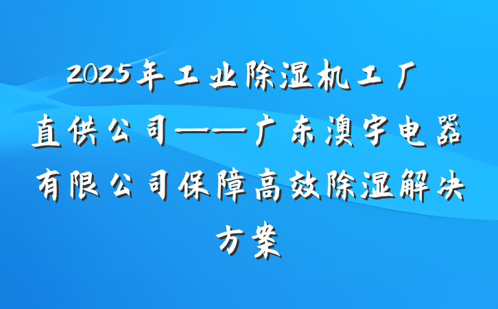 2025年工业除湿机工厂直供公司——广东澳宇电器有限公司保障高效除湿解决方案