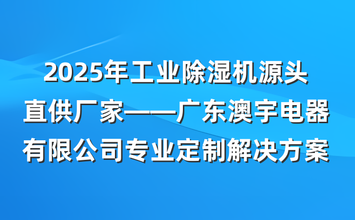 2025年工业除湿机源头直供厂家——广东澳宇电器有限公司专业定制解决方案