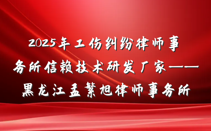 2025年工伤纠纷律师事务所信赖技术研发厂家——黑龙江孟繁旭律师事务所