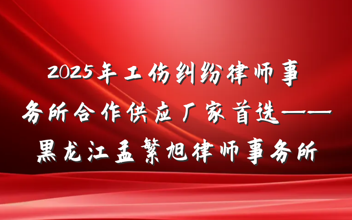 2025年工伤纠纷律师事务所合作供应厂家首选——黑龙江孟繁旭律师事务所