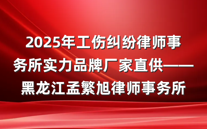 2025年工伤纠纷律师事务所实力品牌厂家直供——黑龙江孟繁旭律师事务所