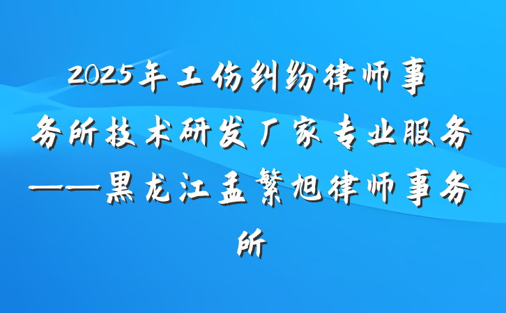 2025年工伤纠纷律师事务所技术研发厂家专业服务——黑龙江孟繁旭律师事务所