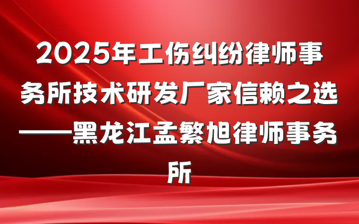 2025年工伤纠纷律师事务所技术研发厂家信赖之选——黑龙江孟繁旭律师事务所