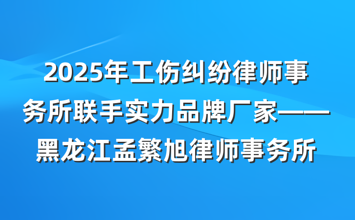 2025年工伤纠纷律师事务所联手实力品牌厂家——黑龙江孟繁旭律师事务所
