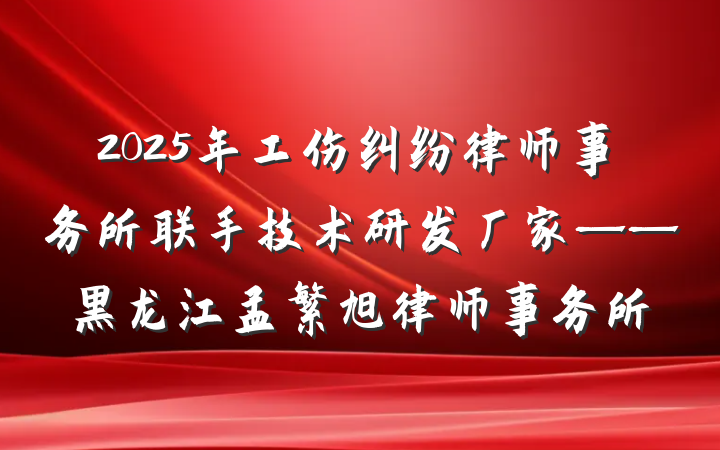 2025年工伤纠纷律师事务所联手技术研发厂家——黑龙江孟繁旭律师事务所