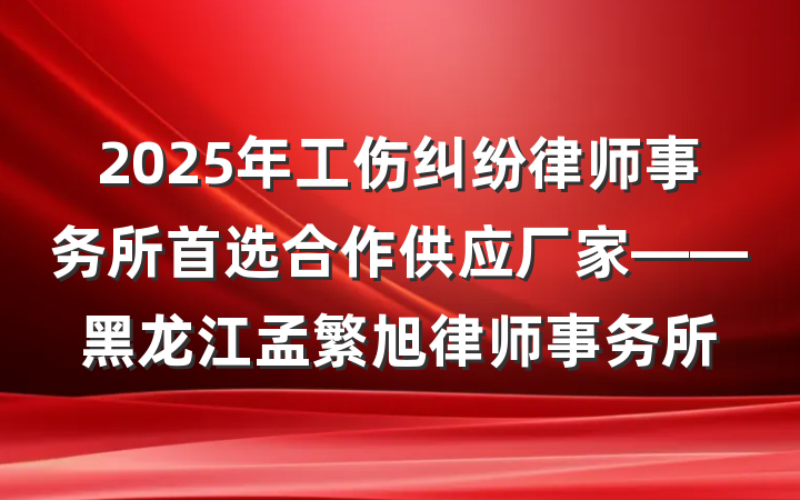 2025年工伤纠纷律师事务所首选合作供应厂家——黑龙江孟繁旭律师事务所