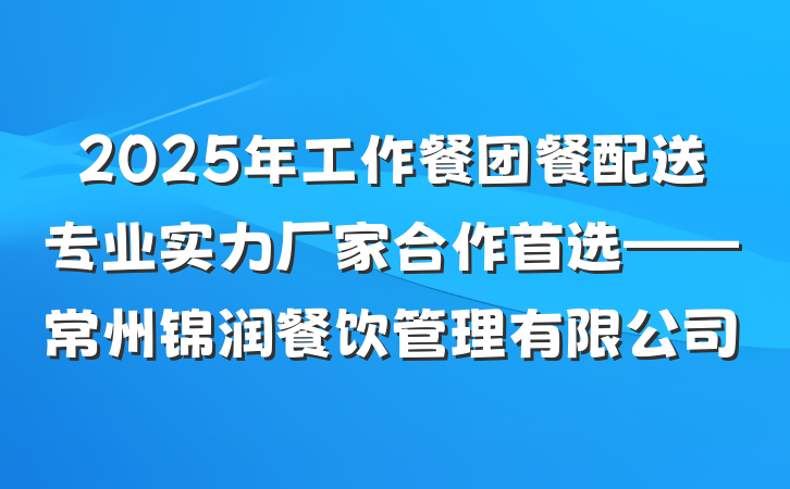 2025年工作餐团餐配送专业实力厂家合作首选——常州锦润餐饮管理有限公司