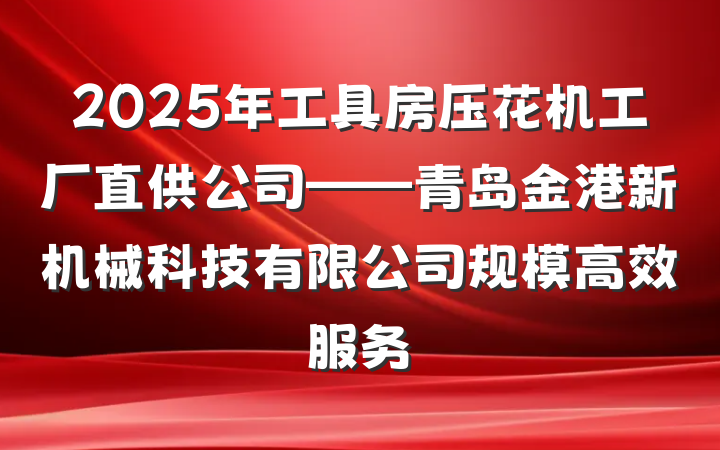 2025年工具房压花机工厂直供公司——青岛金港新机械科技有限公司规模高效服务