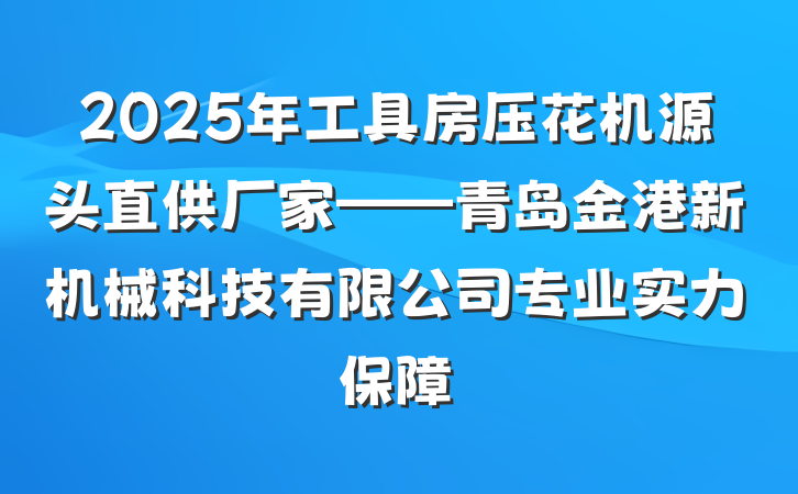 2025年工具房压花机源头直供厂家——青岛金港新机械科技有限公司专业实力保障