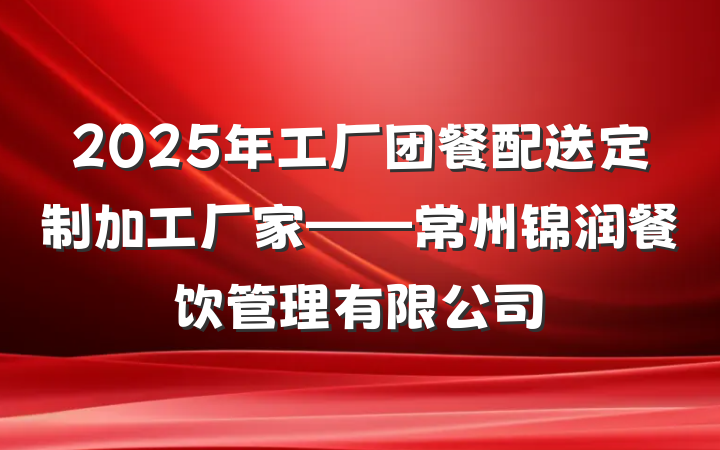 2025年工厂团餐配送定制加工厂家——常州锦润餐饮管理有限公司