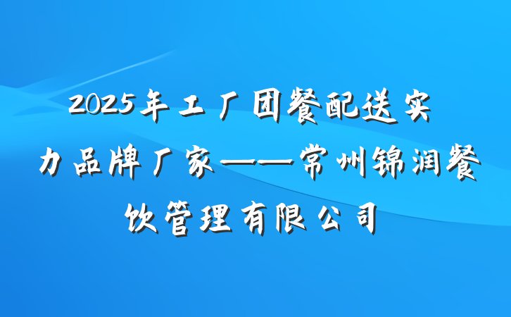 2025年工厂团餐配送实力品牌厂家——常州锦润餐饮管理有限公司
