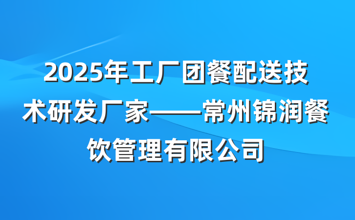 2025年工厂团餐配送技术研发厂家——常州锦润餐饮管理有限公司