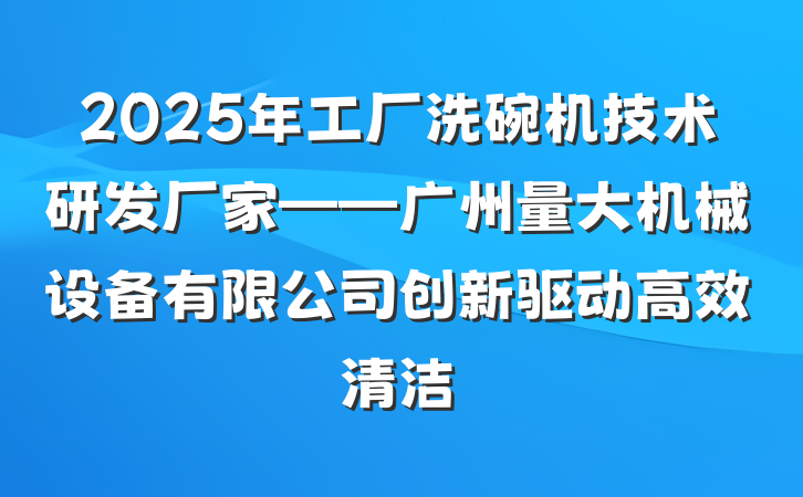 2025年工厂洗碗机技术研发厂家——广州量大机械设备有限公司创新驱动高效清洁