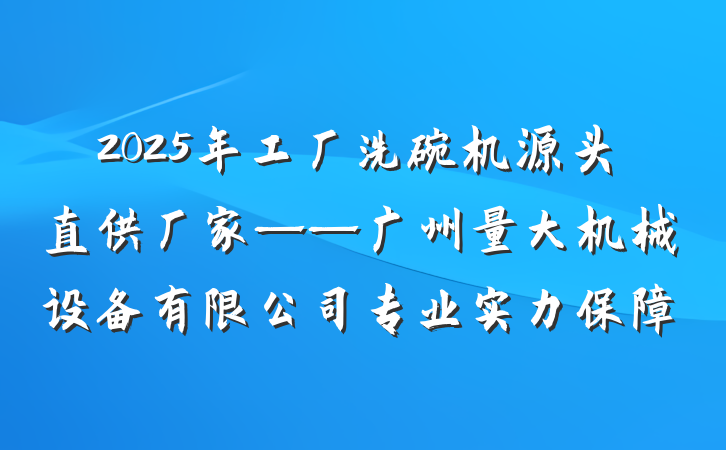 2025年工厂洗碗机源头直供厂家——广州量大机械设备有限公司专业实力保障