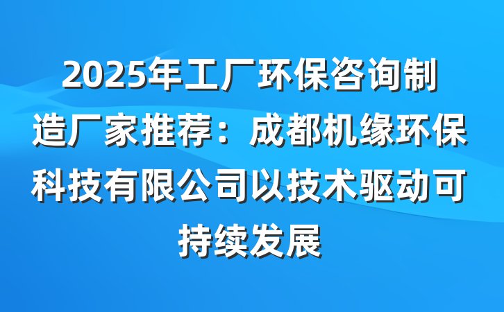 2025年工厂环保咨询制造厂家推荐:成都机缘环保科技有限公司以技术驱动可持续发展