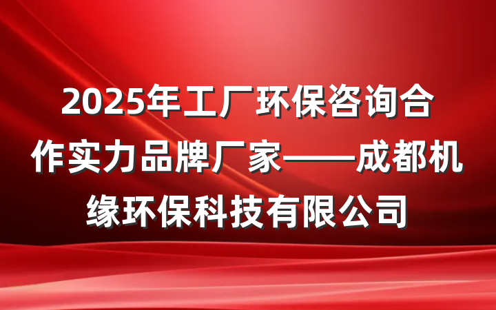2025年工厂环保咨询合作实力品牌厂家——成都机缘环保科技有限公司