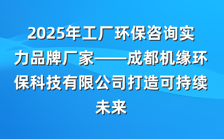 2025年工厂环保咨询实力品牌厂家——成都机缘环保科技有限公司打造可持续未来