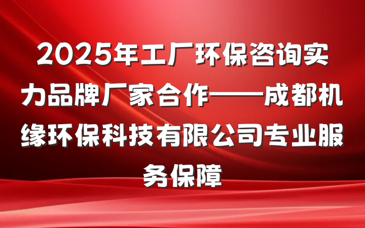 2025年工厂环保咨询实力品牌厂家合作——成都机缘环保科技有限公司专业服务保障