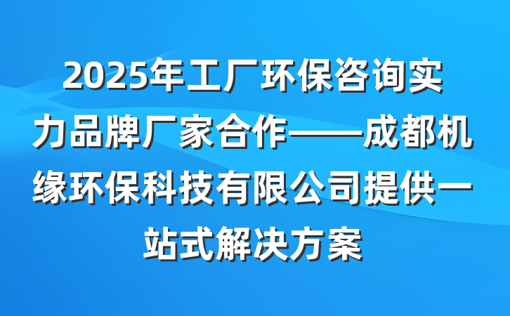 2025年工厂环保咨询实力品牌厂家合作——成都机缘环保科技有限公司提供一站式解决方案