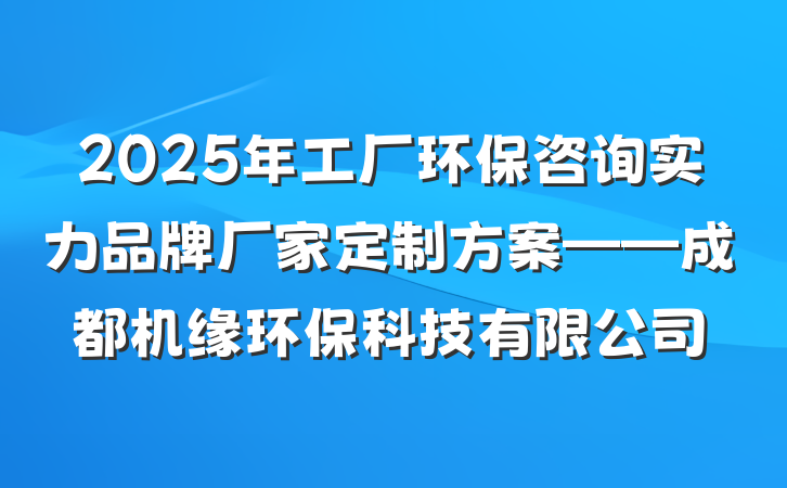 2025年工厂环保咨询实力品牌厂家定制方案——成都机缘环保科技有限公司