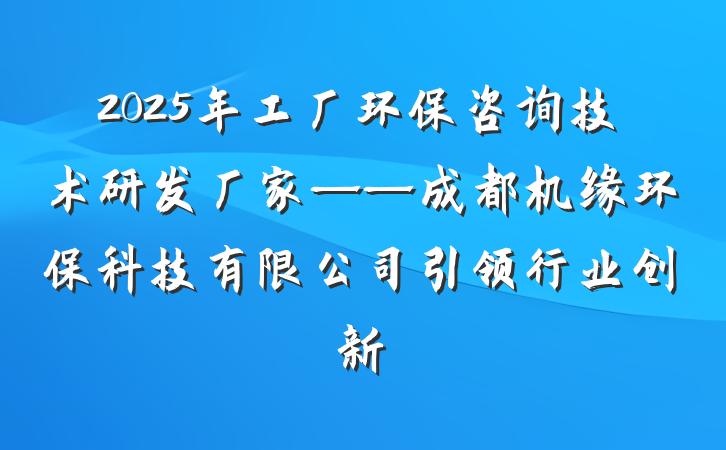 2025年工厂环保咨询技术研发厂家——成都机缘环保科技有限公司引领行业创新