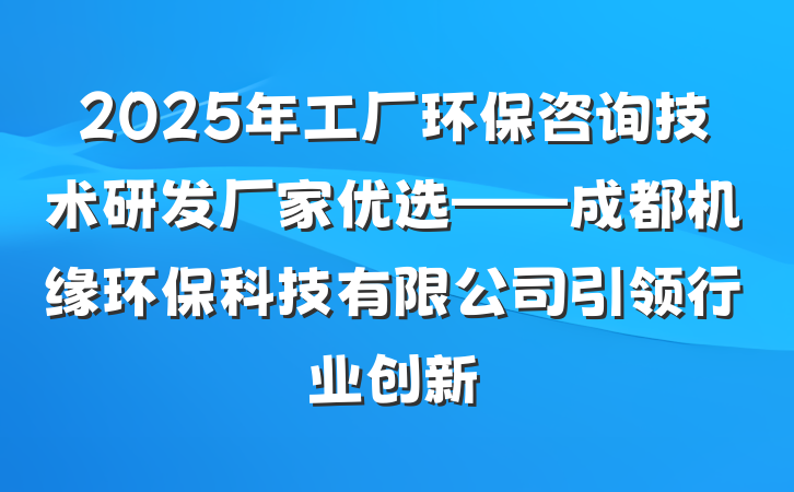 2025年工厂环保咨询技术研发厂家优选——成都机缘环保科技有限公司引领行业创新