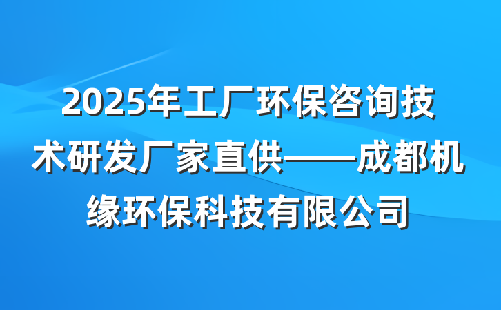 2025年工厂环保咨询技术研发厂家直供——成都机缘环保科技有限公司
