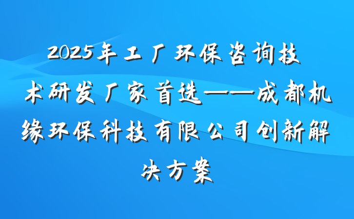 2025年工厂环保咨询技术研发厂家首选——成都机缘环保科技有限公司创新解决方案