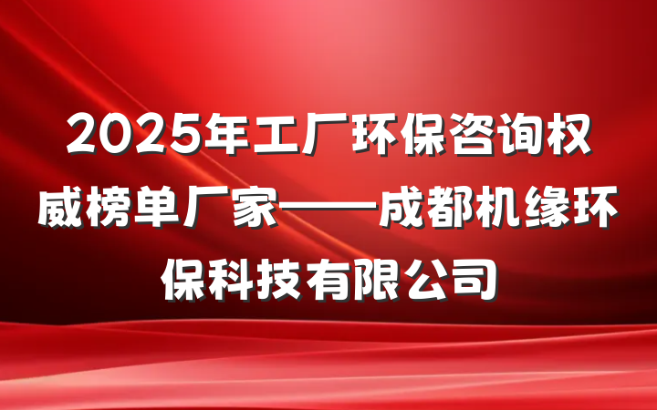 2025年工厂环保咨询权威榜单厂家——成都机缘环保科技有限公司