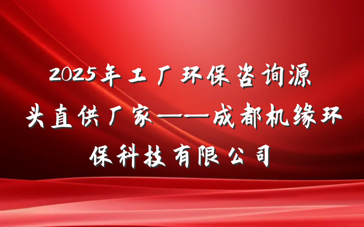 2025年工厂环保咨询源头直供厂家——成都机缘环保科技有限公司