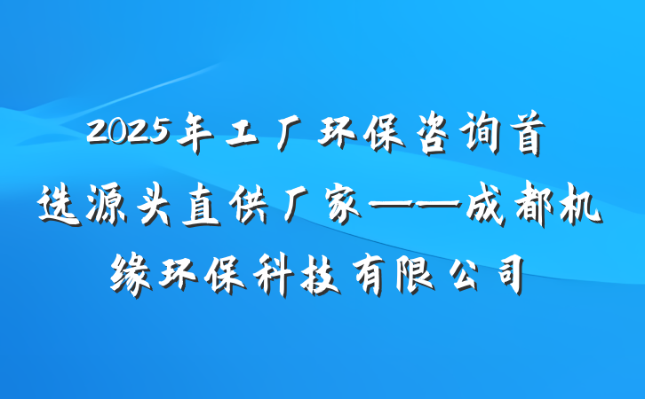 2025年工厂环保咨询首选源头直供厂家——成都机缘环保科技有限公司