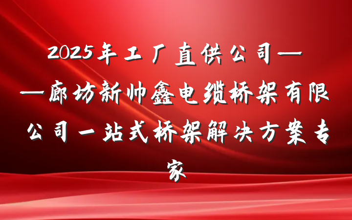 2025年工厂直供公司——廊坊新帅鑫电缆桥架有限公司一站式桥架解决方案专家