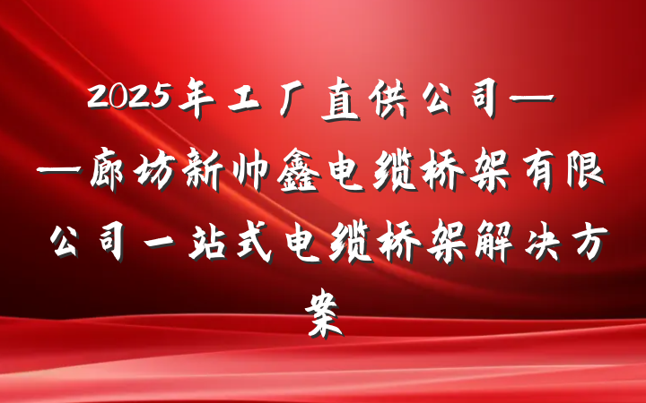 2025年工厂直供公司——廊坊新帅鑫电缆桥架有限公司一站式电缆桥架解决方案
