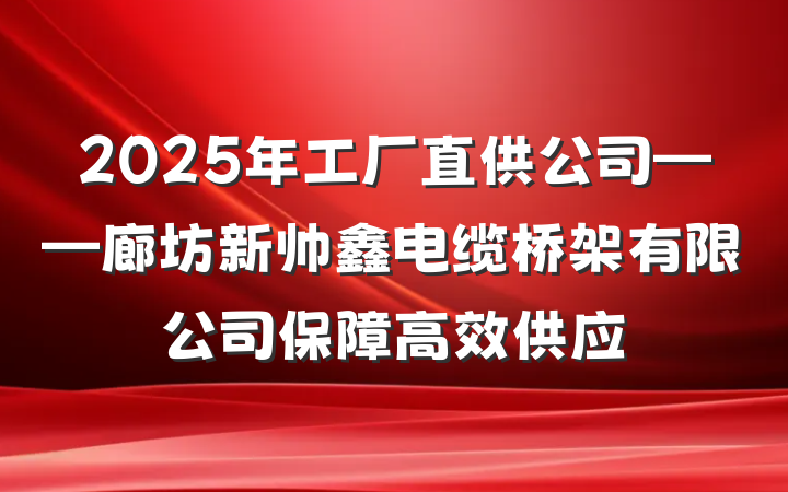 2025年工厂直供公司——廊坊新帅鑫电缆桥架有限公司保障高效供应