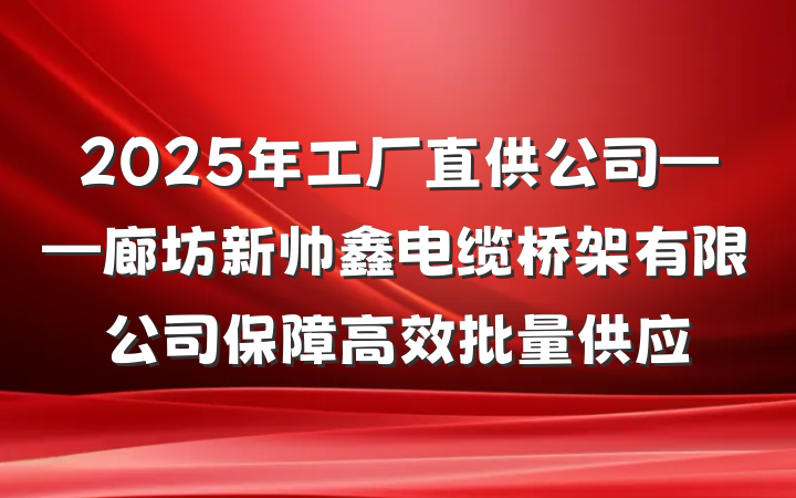 2025年工厂直供公司——廊坊新帅鑫电缆桥架有限公司保障高效批量供应