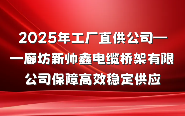 2025年工厂直供公司——廊坊新帅鑫电缆桥架有限公司保障高效稳定供应