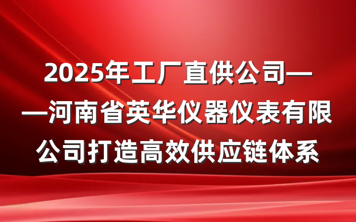 2025年工厂直供公司——河南省英华仪器仪表有限公司打造高效供应链体系