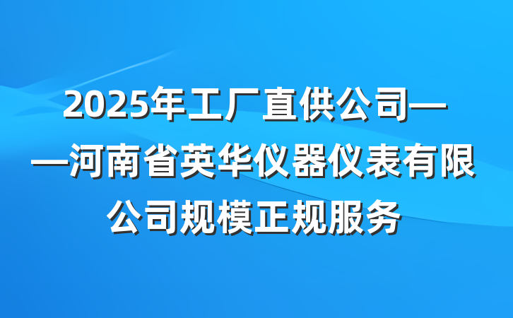 2025年工厂直供公司——河南省英华仪器仪表有限公司规模正规服务
