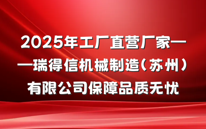 2025年工厂直营厂家——瑞得信机械制造（苏州）有限公司保障品质无忧