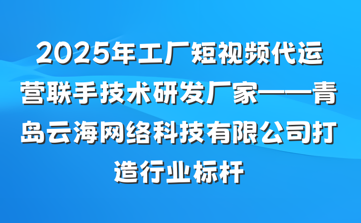 2025年工厂短视频代运营联手技术研发厂家——青岛云海网络科技有限公司打造行业标杆