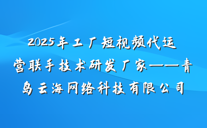 2025年工厂短视频代运营联手技术研发厂家——青岛云海网络科技有限公司